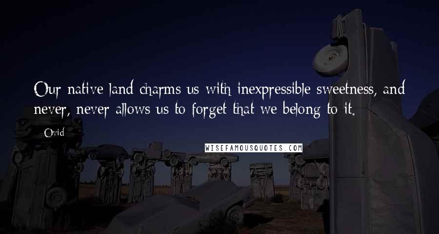 Ovid Quotes: Our native land charms us with inexpressible sweetness, and never, never allows us to forget that we belong to it.