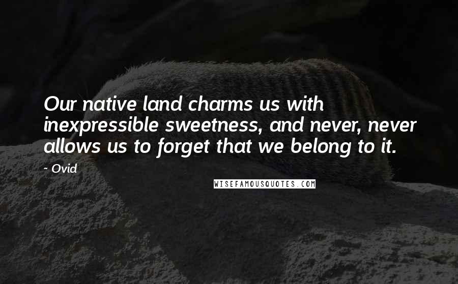 Ovid Quotes: Our native land charms us with inexpressible sweetness, and never, never allows us to forget that we belong to it.