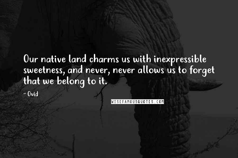 Ovid Quotes: Our native land charms us with inexpressible sweetness, and never, never allows us to forget that we belong to it.