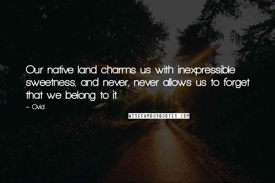 Ovid Quotes: Our native land charms us with inexpressible sweetness, and never, never allows us to forget that we belong to it.