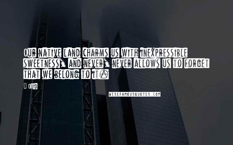 Ovid Quotes: Our native land charms us with inexpressible sweetness, and never, never allows us to forget that we belong to it.