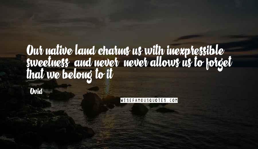 Ovid Quotes: Our native land charms us with inexpressible sweetness, and never, never allows us to forget that we belong to it.