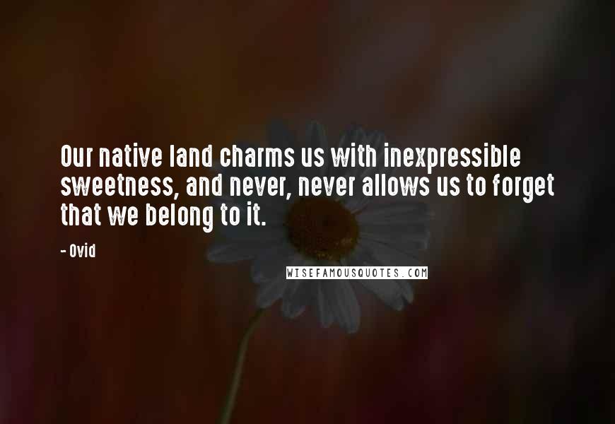 Ovid Quotes: Our native land charms us with inexpressible sweetness, and never, never allows us to forget that we belong to it.