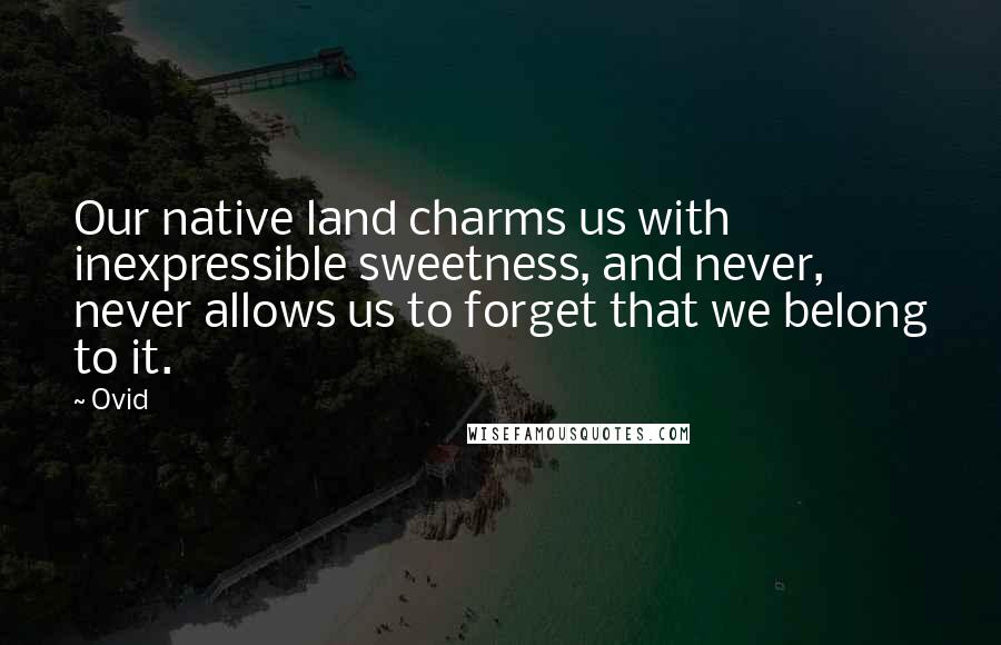 Ovid Quotes: Our native land charms us with inexpressible sweetness, and never, never allows us to forget that we belong to it.