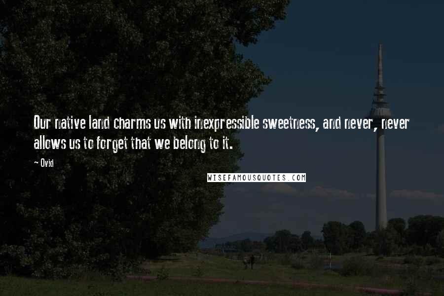 Ovid Quotes: Our native land charms us with inexpressible sweetness, and never, never allows us to forget that we belong to it.