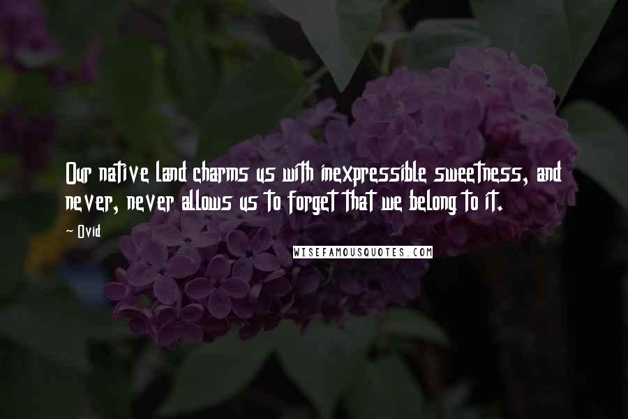 Ovid Quotes: Our native land charms us with inexpressible sweetness, and never, never allows us to forget that we belong to it.