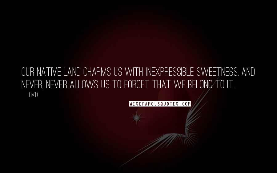 Ovid Quotes: Our native land charms us with inexpressible sweetness, and never, never allows us to forget that we belong to it.