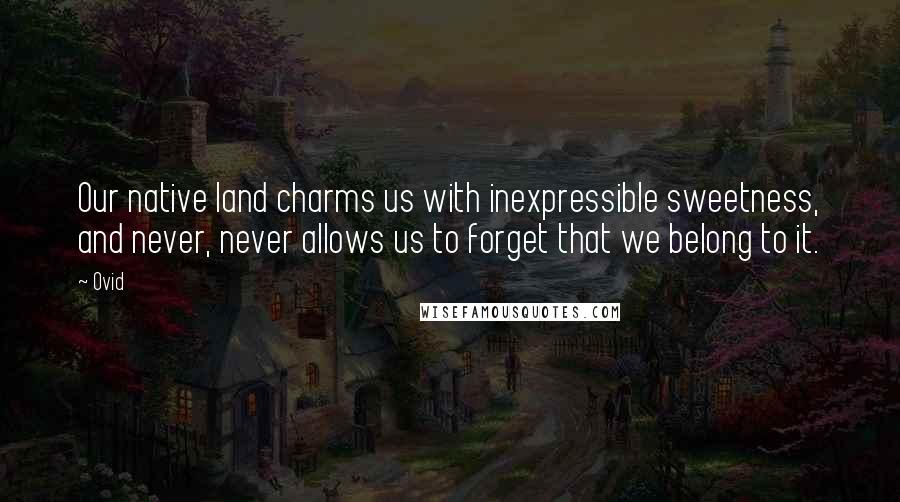 Ovid Quotes: Our native land charms us with inexpressible sweetness, and never, never allows us to forget that we belong to it.