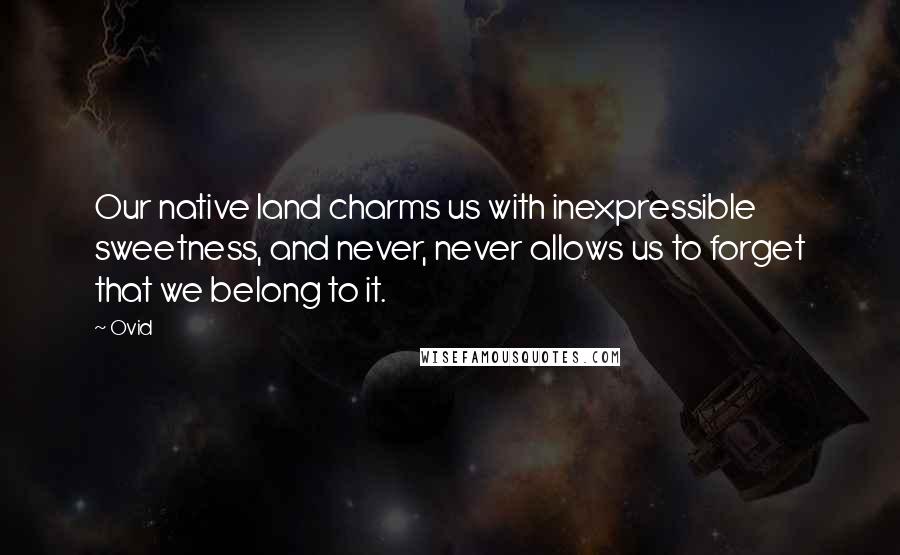 Ovid Quotes: Our native land charms us with inexpressible sweetness, and never, never allows us to forget that we belong to it.