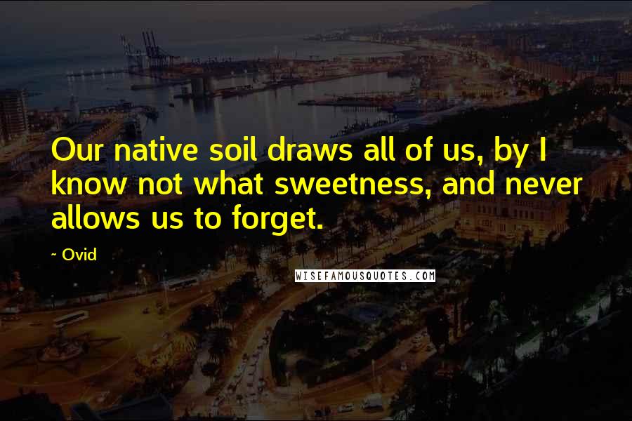 Ovid Quotes: Our native soil draws all of us, by I know not what sweetness, and never allows us to forget.
