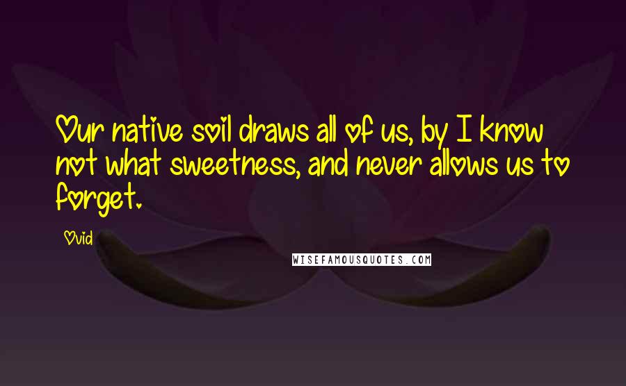 Ovid Quotes: Our native soil draws all of us, by I know not what sweetness, and never allows us to forget.