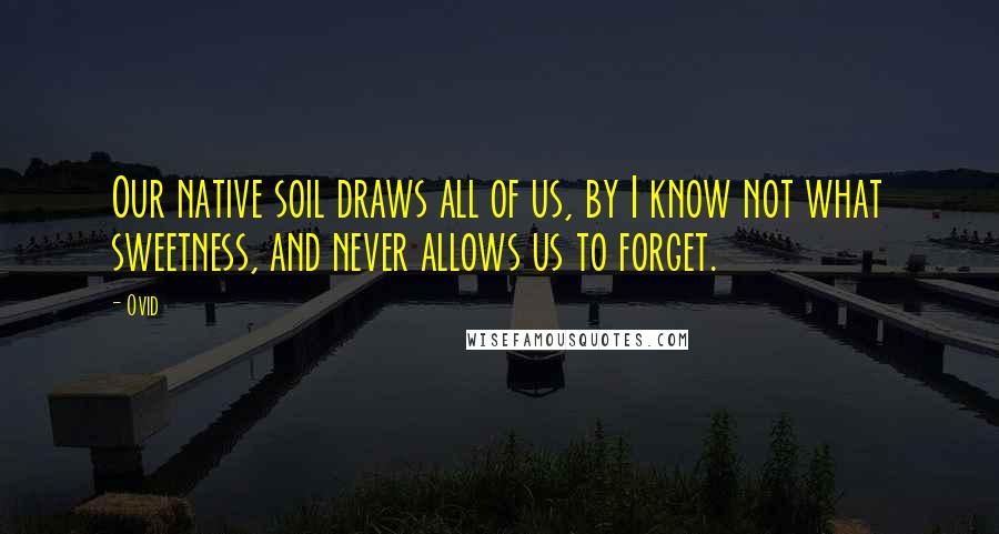 Ovid Quotes: Our native soil draws all of us, by I know not what sweetness, and never allows us to forget.