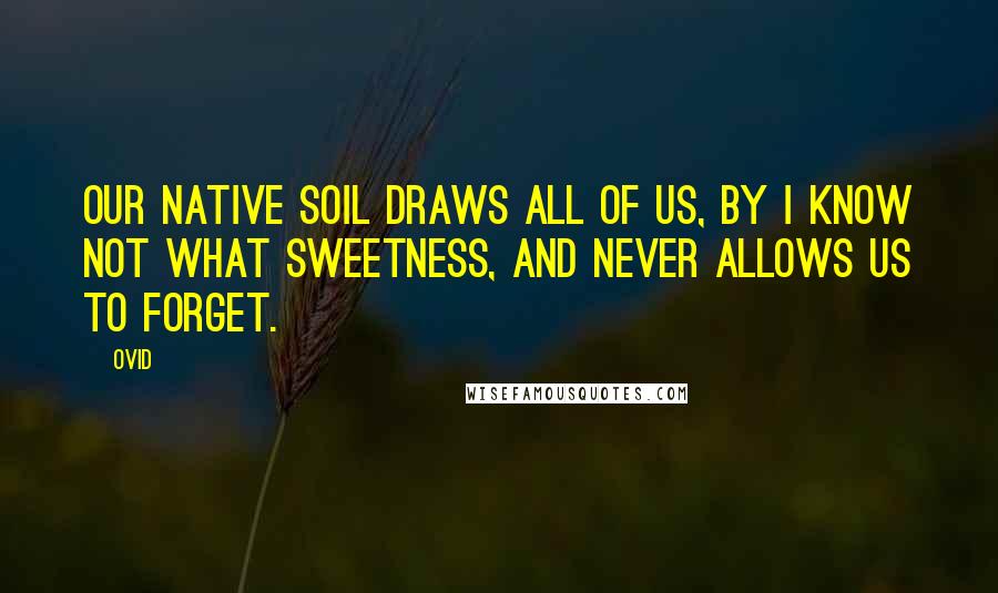 Ovid Quotes: Our native soil draws all of us, by I know not what sweetness, and never allows us to forget.