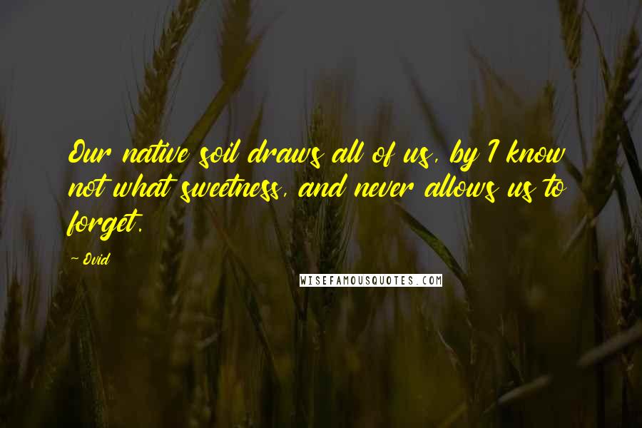 Ovid Quotes: Our native soil draws all of us, by I know not what sweetness, and never allows us to forget.