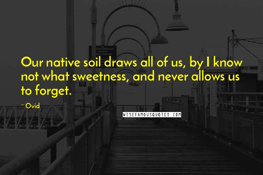 Ovid Quotes: Our native soil draws all of us, by I know not what sweetness, and never allows us to forget.