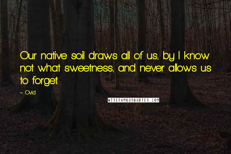 Ovid Quotes: Our native soil draws all of us, by I know not what sweetness, and never allows us to forget.