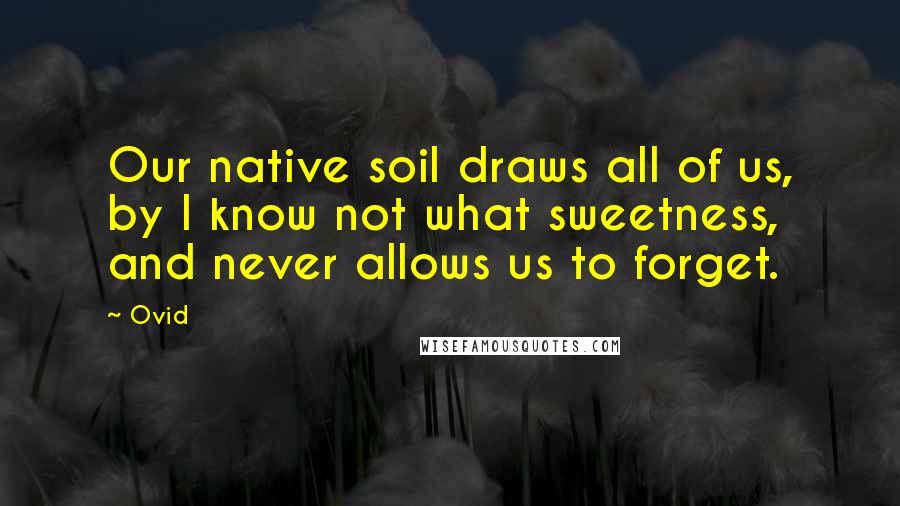 Ovid Quotes: Our native soil draws all of us, by I know not what sweetness, and never allows us to forget.