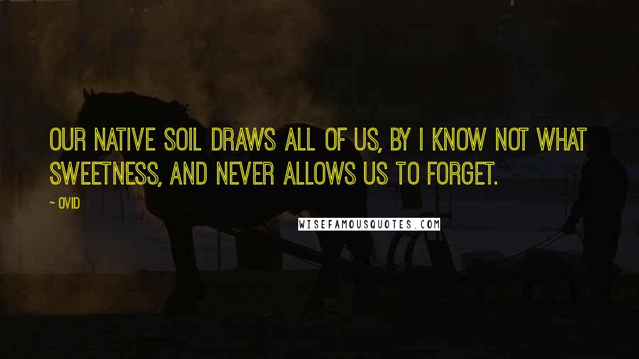 Ovid Quotes: Our native soil draws all of us, by I know not what sweetness, and never allows us to forget.