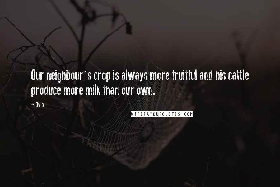 Ovid Quotes: Our neighbour's crop is always more fruitful and his cattle produce more milk than our own.