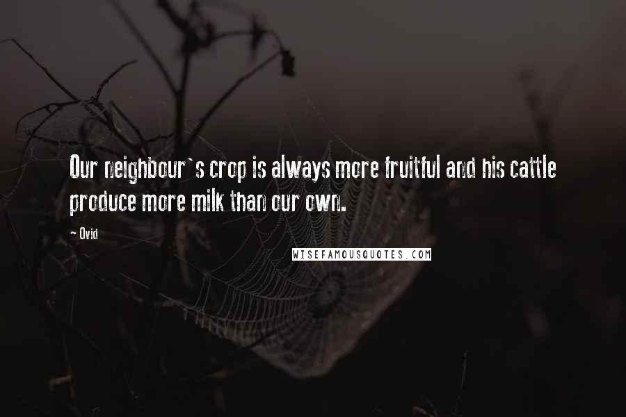 Ovid Quotes: Our neighbour's crop is always more fruitful and his cattle produce more milk than our own.