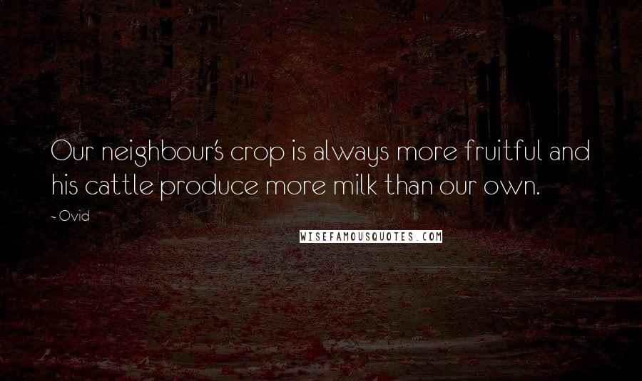 Ovid Quotes: Our neighbour's crop is always more fruitful and his cattle produce more milk than our own.