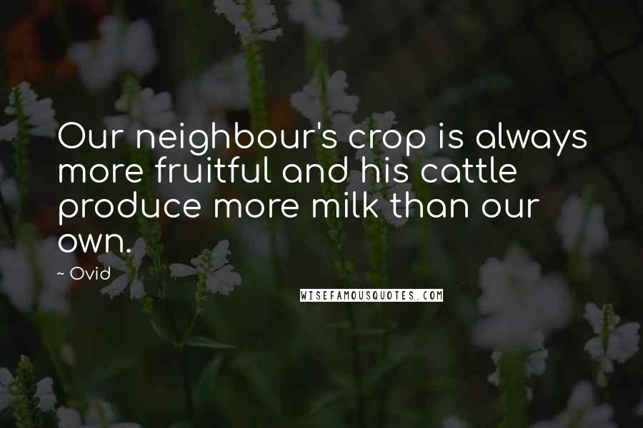 Ovid Quotes: Our neighbour's crop is always more fruitful and his cattle produce more milk than our own.