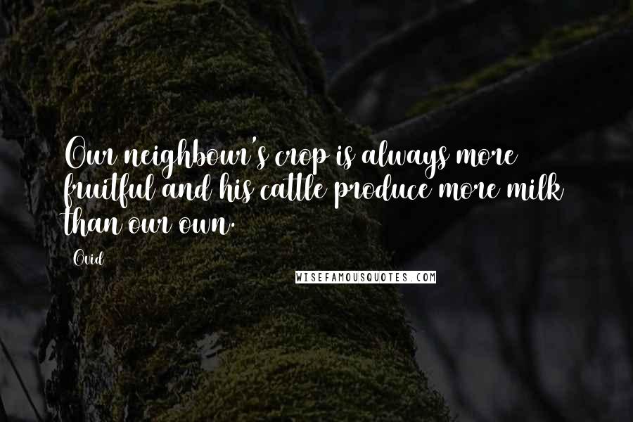 Ovid Quotes: Our neighbour's crop is always more fruitful and his cattle produce more milk than our own.