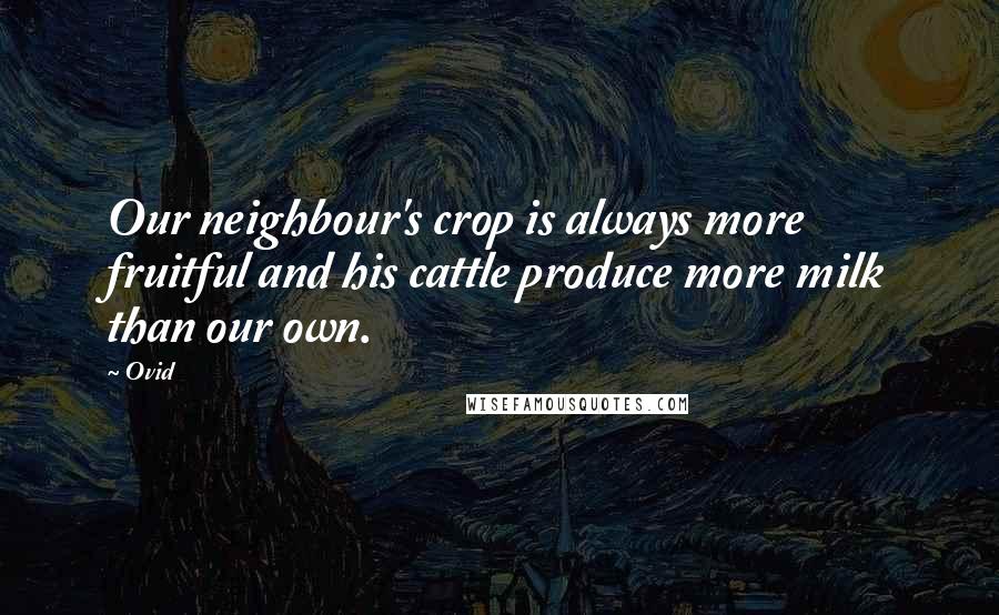 Ovid Quotes: Our neighbour's crop is always more fruitful and his cattle produce more milk than our own.