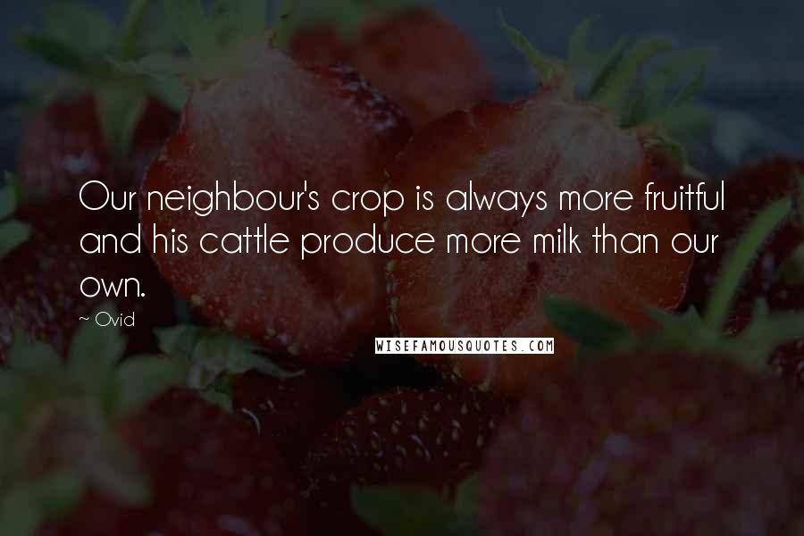 Ovid Quotes: Our neighbour's crop is always more fruitful and his cattle produce more milk than our own.