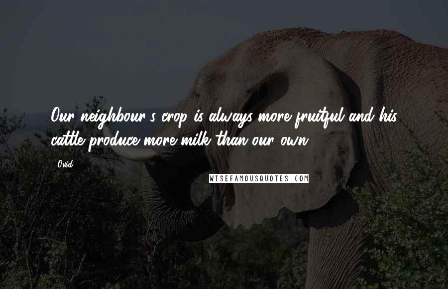 Ovid Quotes: Our neighbour's crop is always more fruitful and his cattle produce more milk than our own.