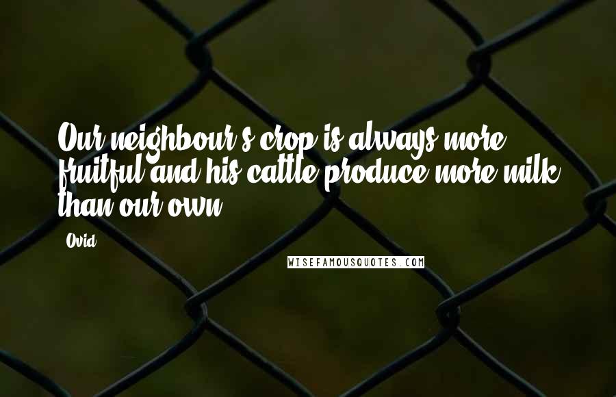 Ovid Quotes: Our neighbour's crop is always more fruitful and his cattle produce more milk than our own.