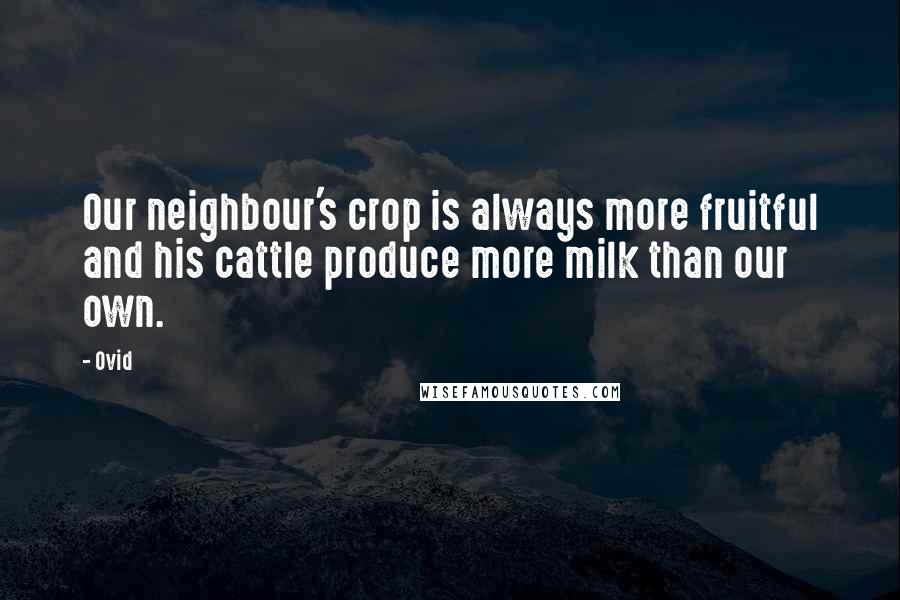 Ovid Quotes: Our neighbour's crop is always more fruitful and his cattle produce more milk than our own.