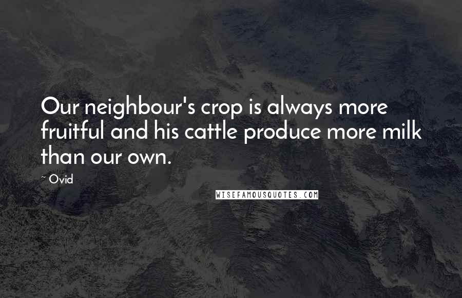 Ovid Quotes: Our neighbour's crop is always more fruitful and his cattle produce more milk than our own.