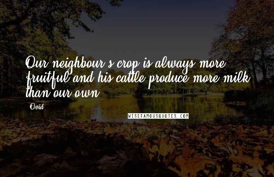 Ovid Quotes: Our neighbour's crop is always more fruitful and his cattle produce more milk than our own.