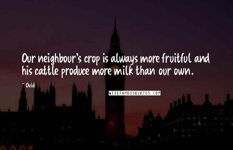 Ovid Quotes: Our neighbour's crop is always more fruitful and his cattle produce more milk than our own.