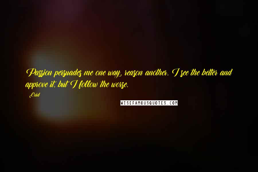 Ovid Quotes: Passion persuades me one way, reason another. I see the better and approve it, but I follow the worse.