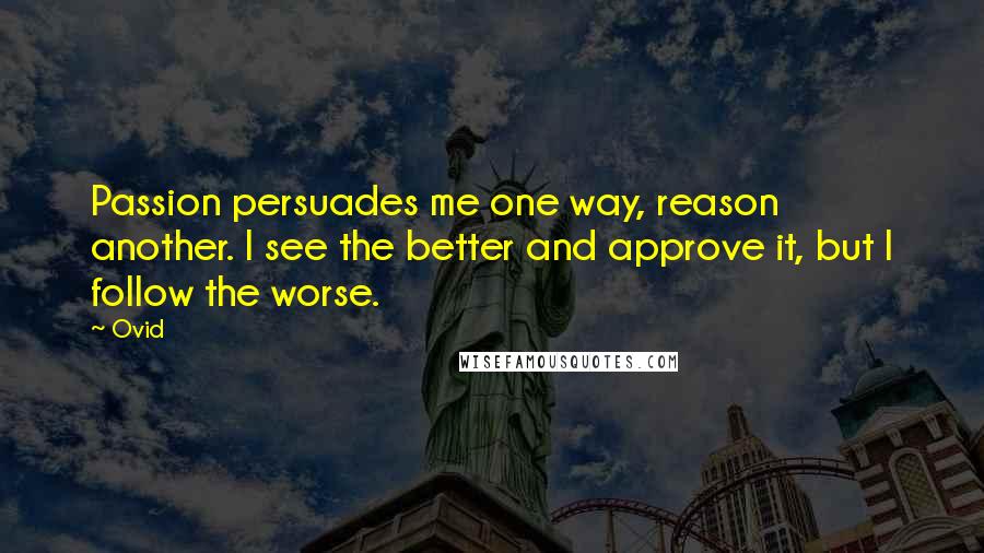 Ovid Quotes: Passion persuades me one way, reason another. I see the better and approve it, but I follow the worse.