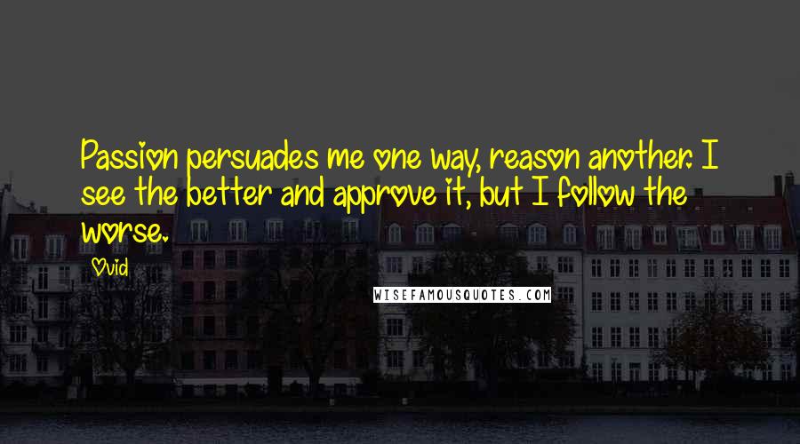 Ovid Quotes: Passion persuades me one way, reason another. I see the better and approve it, but I follow the worse.