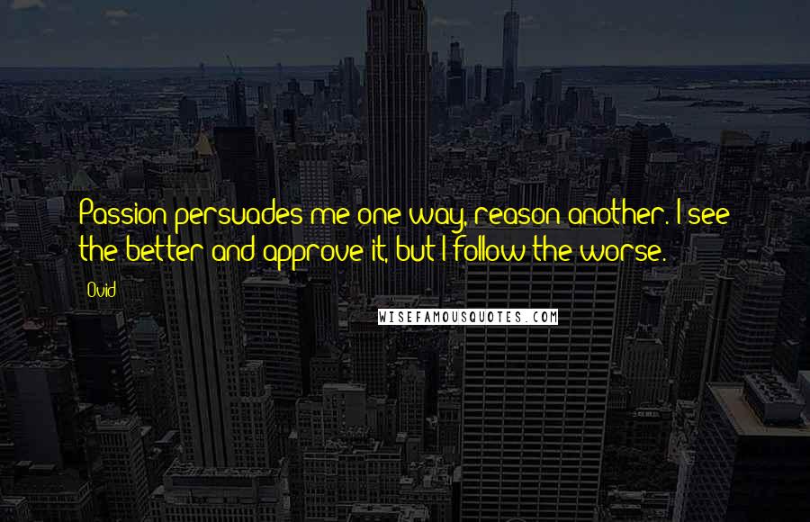Ovid Quotes: Passion persuades me one way, reason another. I see the better and approve it, but I follow the worse.