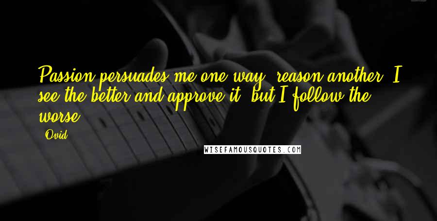 Ovid Quotes: Passion persuades me one way, reason another. I see the better and approve it, but I follow the worse.