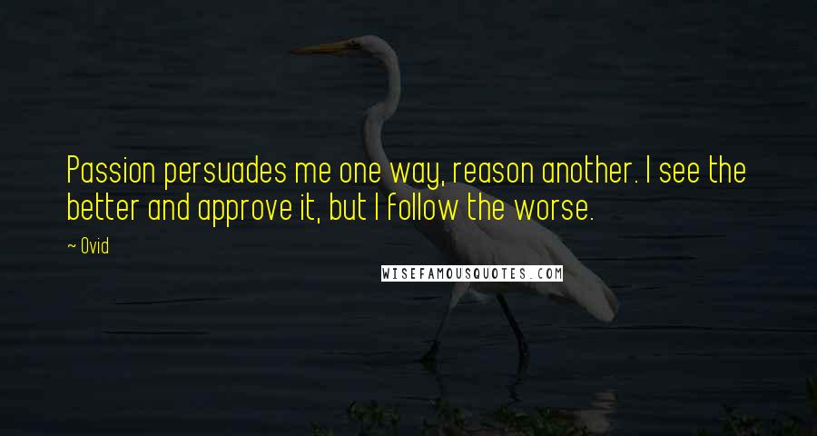 Ovid Quotes: Passion persuades me one way, reason another. I see the better and approve it, but I follow the worse.