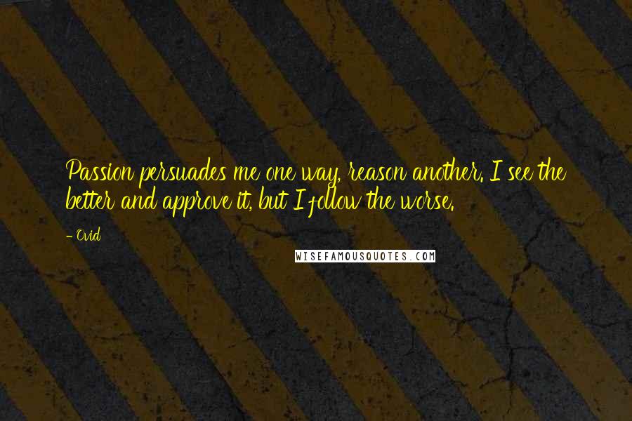 Ovid Quotes: Passion persuades me one way, reason another. I see the better and approve it, but I follow the worse.