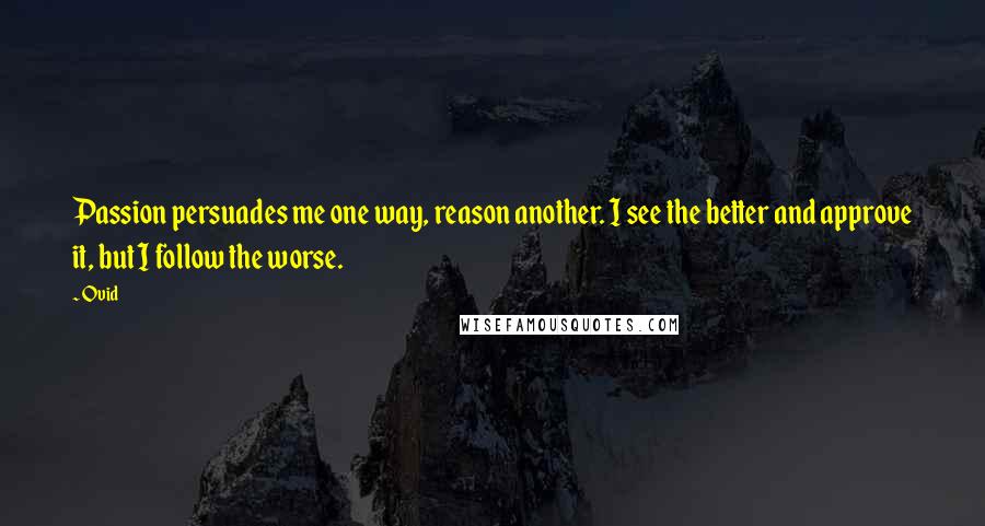 Ovid Quotes: Passion persuades me one way, reason another. I see the better and approve it, but I follow the worse.