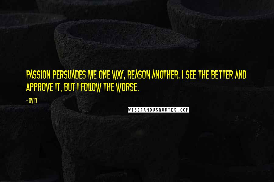 Ovid Quotes: Passion persuades me one way, reason another. I see the better and approve it, but I follow the worse.