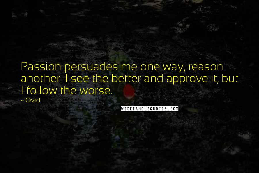 Ovid Quotes: Passion persuades me one way, reason another. I see the better and approve it, but I follow the worse.