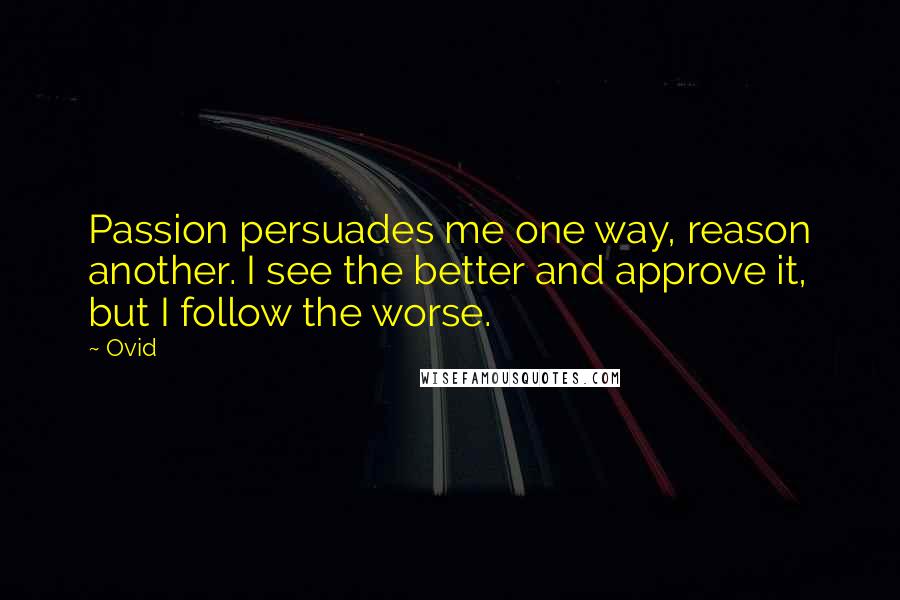 Ovid Quotes: Passion persuades me one way, reason another. I see the better and approve it, but I follow the worse.