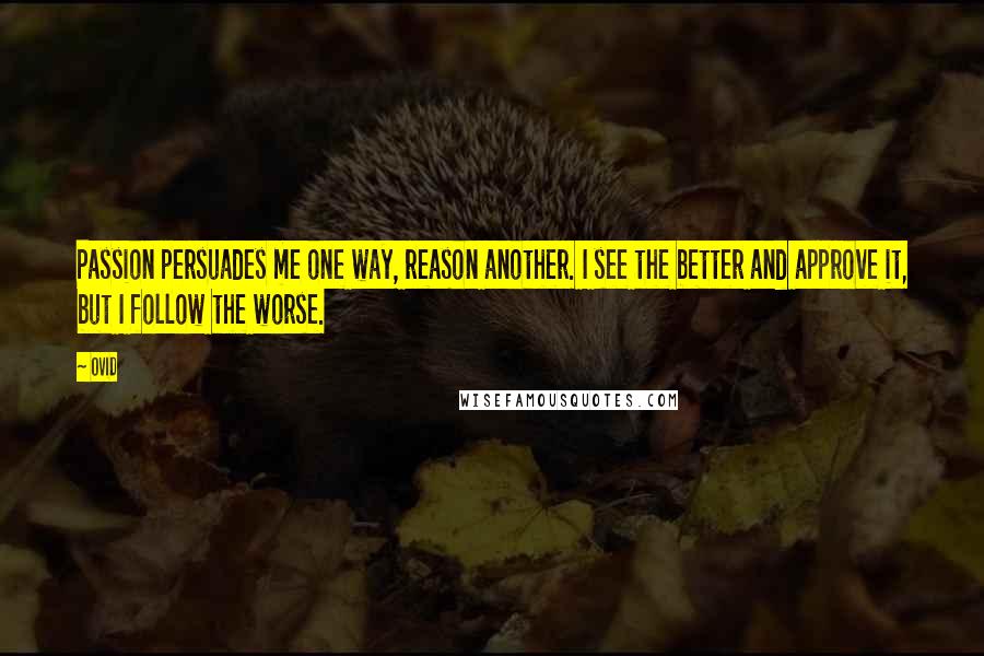 Ovid Quotes: Passion persuades me one way, reason another. I see the better and approve it, but I follow the worse.