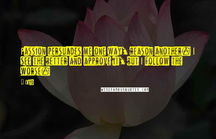Ovid Quotes: Passion persuades me one way, reason another. I see the better and approve it, but I follow the worse.