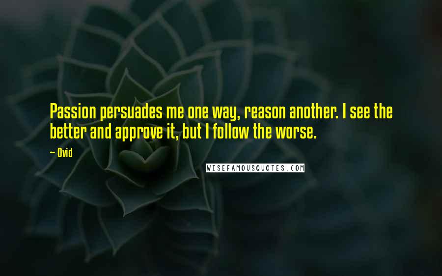Ovid Quotes: Passion persuades me one way, reason another. I see the better and approve it, but I follow the worse.