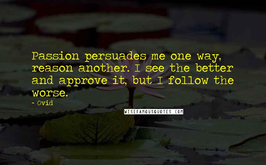 Ovid Quotes: Passion persuades me one way, reason another. I see the better and approve it, but I follow the worse.